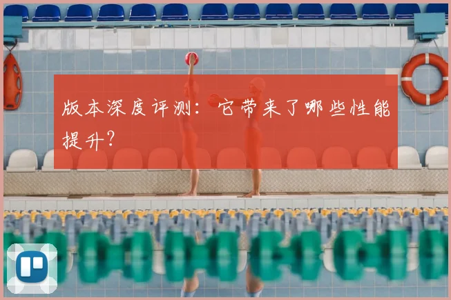 版本深度评测：它带来了哪些性能提升？