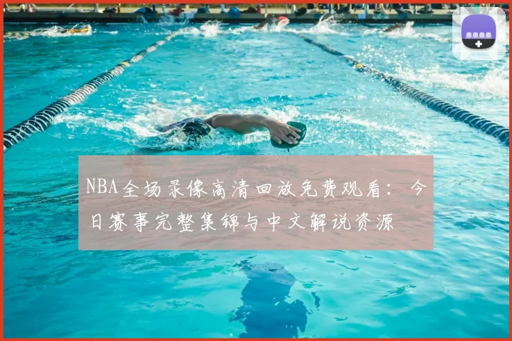 NBA全场录像高清回放免费观看:今日赛事完整集锦与中文解说资源