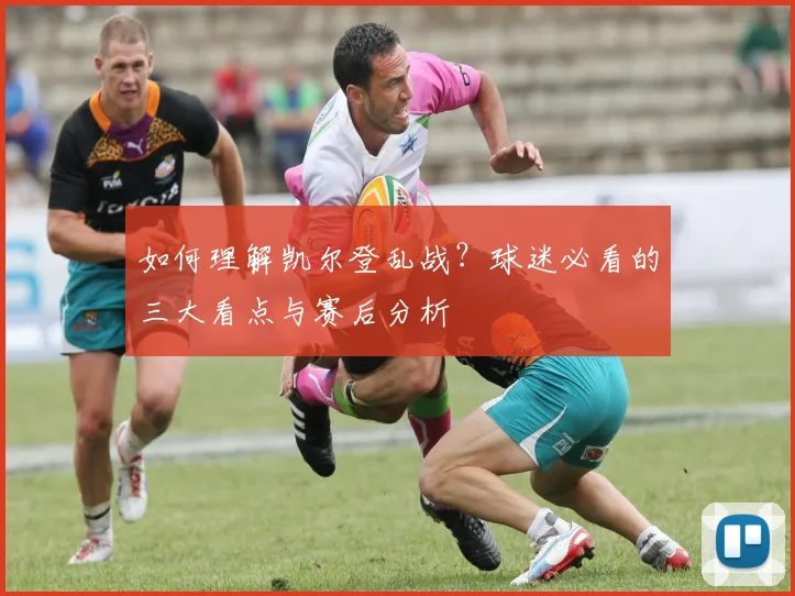 如何理解凯尔登乱战？球迷必看的三大看点与赛后分析