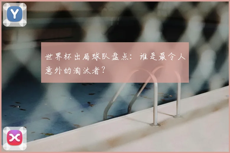 世界杯出局球队盘点：谁是最令人意外的淘汰者？