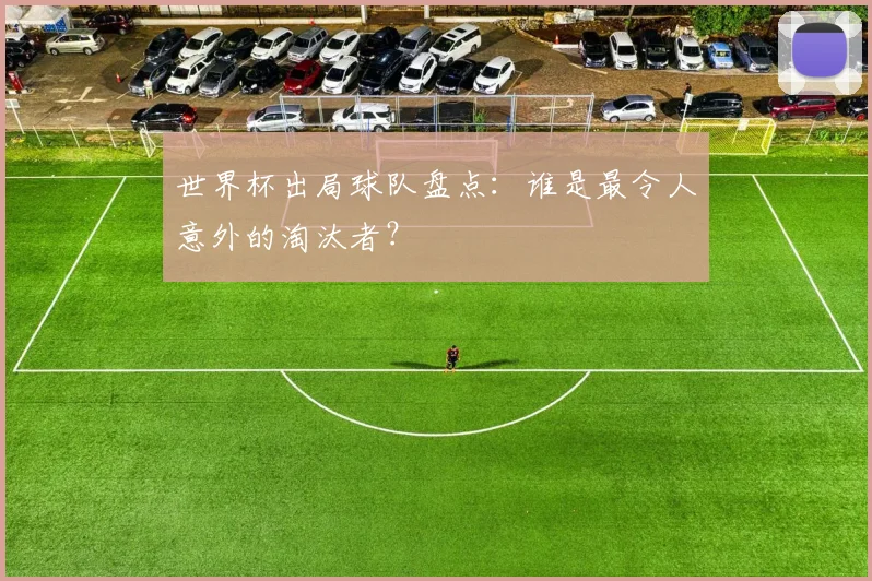 世界杯出局球队盘点:谁是最令人意外的淘汰者?