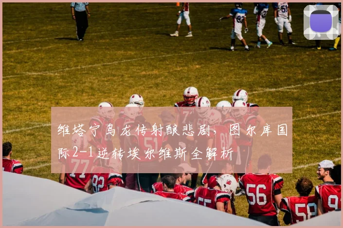 维塔宁乌龙传射酿悲剧，图尔库国际2-1逆转埃尔维斯全解析