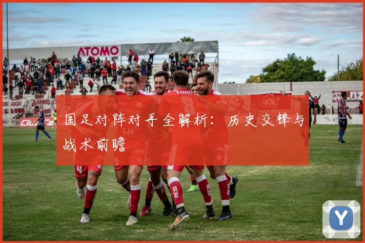 国足对阵对手全解析：历史交锋与战术前瞻