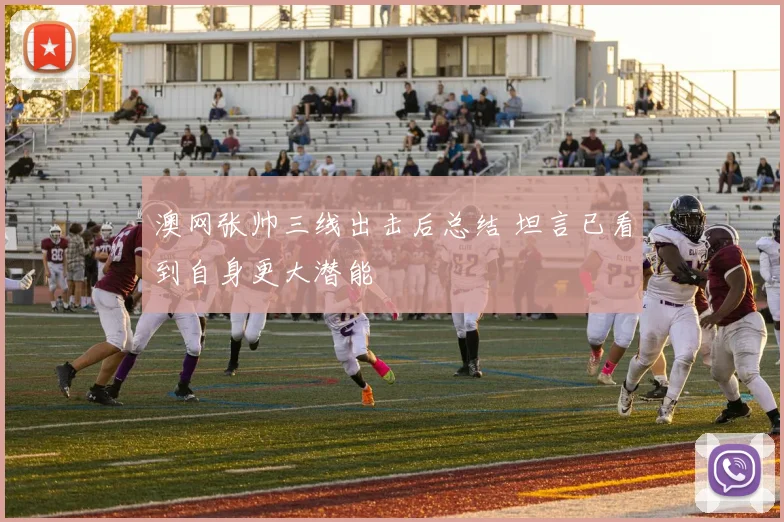 澳网张帅三线出击后总结 坦言已看到自身更大潜能