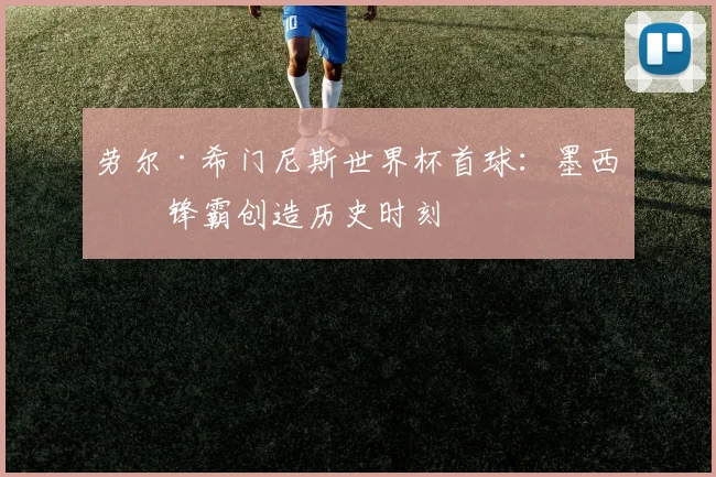 劳尔·希门尼斯世界杯首球:墨西哥锋霸创造历史时刻