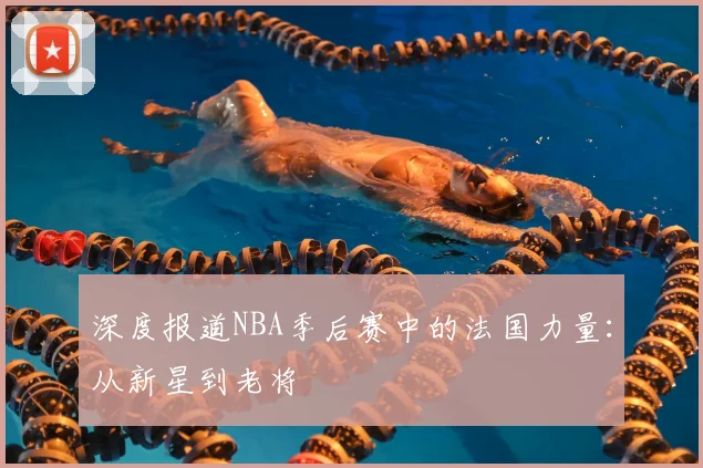 深度报道NBA季后赛中的法国力量:从新星到老将