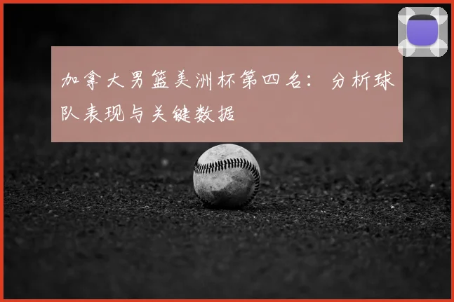 加拿大男篮美洲杯第四名:分析球队表现与关键数据