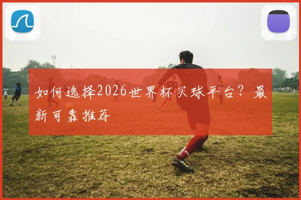 如何选择2026世界杯买球平台？最新可靠推荐