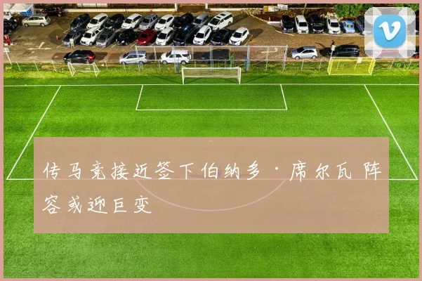 传马竞接近签下伯纳多·席尔瓦 阵容或迎巨变