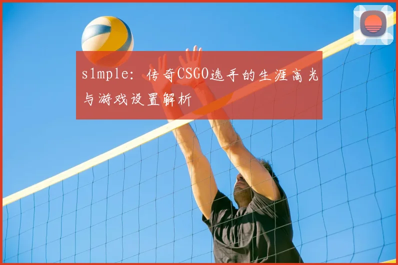s1mple:传奇CSGO选手的生涯高光与游戏设置解析