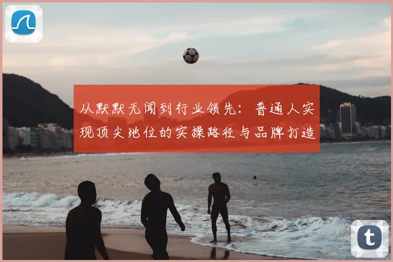 从默默无闻到行业领先:普通人实现顶尖地位的实操路径与品牌打造方法