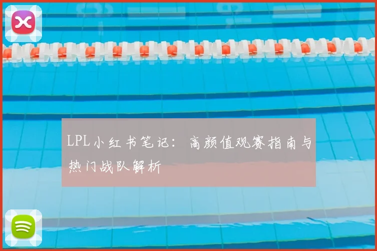 LPL小红书笔记：高颜值观赛指南与热门战队解析