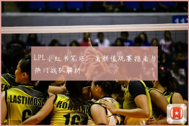 LPL小红书笔记：高颜值观赛指南与热门战队解析