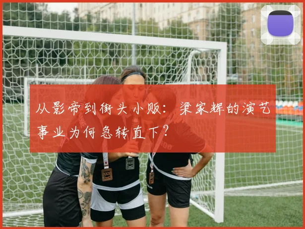 从影帝到街头小贩:梁家辉的演艺事业为何急转直下?