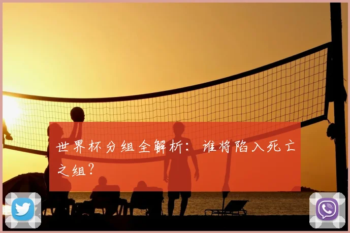 世界杯分组全解析:谁将陷入死亡之组?
