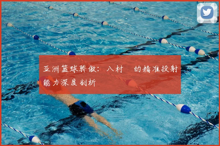 亚洲篮球骄傲:八村塁的精准投射能力深度剖析