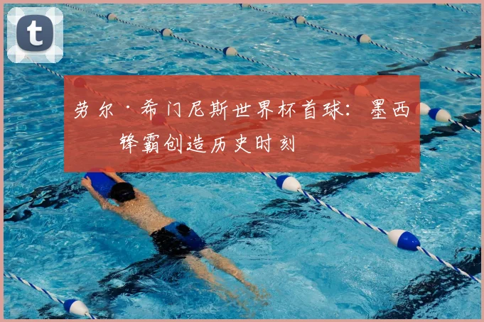 劳尔·希门尼斯世界杯首球：墨西哥锋霸创造历史时刻