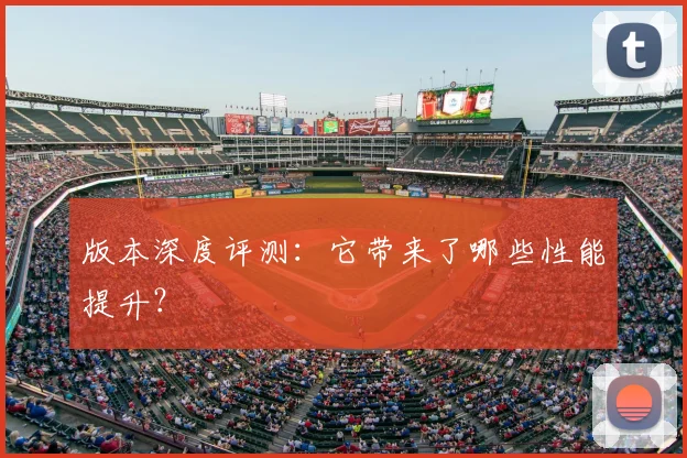 版本深度评测：它带来了哪些性能提升？
