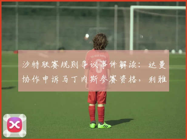 沙特联赛规则争议事件解读：达曼协作申诉马丁内斯参赛资格，利雅得胜利或被判负详情分析
