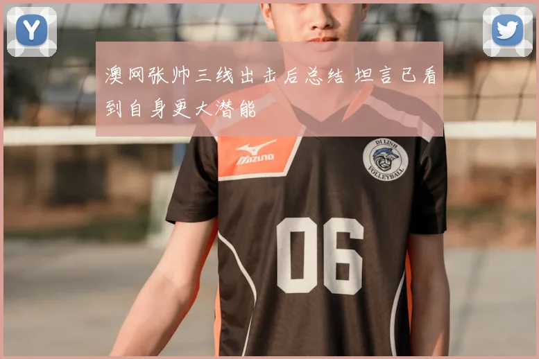 澳网张帅三线出击后总结 坦言已看到自身更大潜能