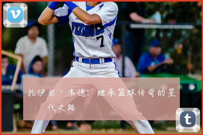 扎伊尔·韦德：继承篮球传奇的星二代之路
