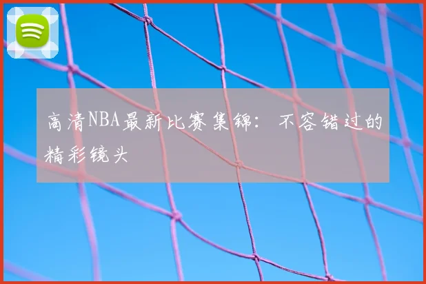 高清NBA最新比赛集锦：不容错过的精彩镜头