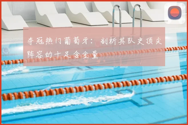 夺冠热门葡萄牙：剖析其队史顶尖阵容的十足含金量
