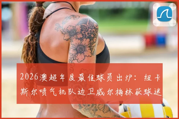 2026澳超年度最佳球员出炉：纽卡斯尔喷气机队边卫威尔梅林获球迷票选MVP，附详细履历及票选分析