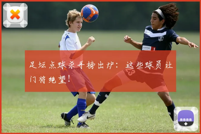 足坛点球杀手榜出炉:这些球员让门将绝望!