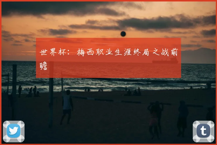 世界杯：梅西职业生涯终局之战前瞻