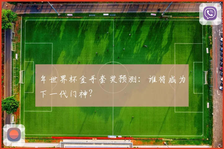年世界杯金手套奖预测:谁将成为下一代门神?