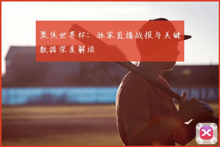 聚焦世界杯：独家直播战报与关键数据深度解读