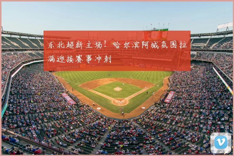 东北超新主场！哈尔滨阿城氛围拉满迎接赛事冲刺