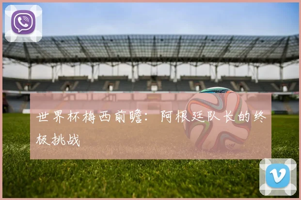 世界杯梅西前瞻：阿根廷队长的终极挑战