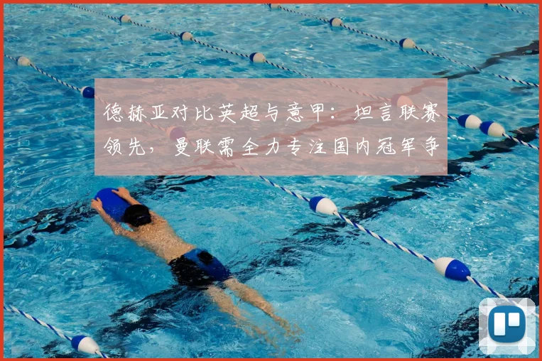 德赫亚对比英超与意甲:坦言联赛领先,曼联需全力专注国内冠军争夺