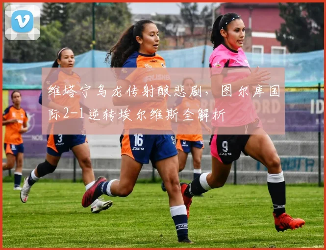 维塔宁乌龙传射酿悲剧,图尔库国际2-1逆转埃尔维斯全解析