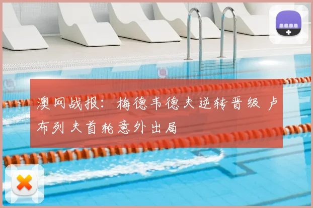 澳网战报：梅德韦德夫逆转晋级 卢布列夫首轮意外出局