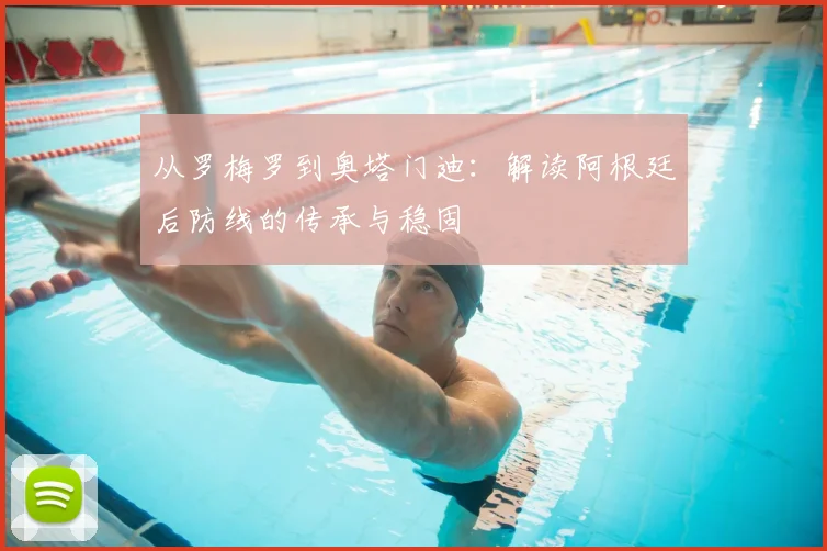 从罗梅罗到奥塔门迪:解读阿根廷后防线的传承与稳固