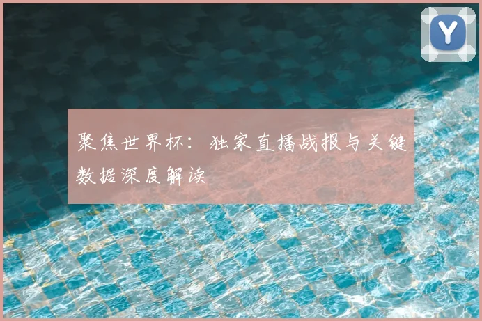 聚焦世界杯：独家直播战报与关键数据深度解读