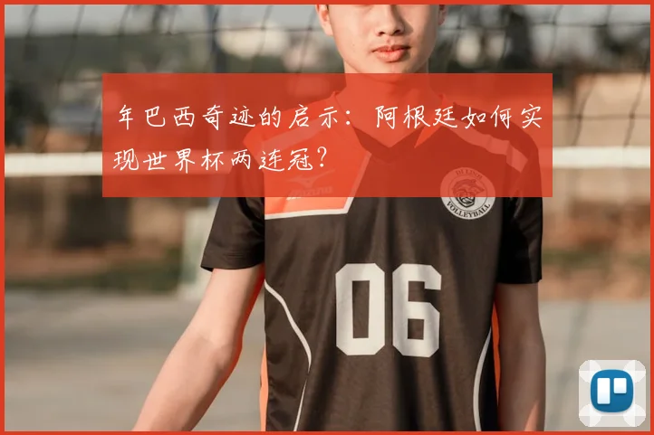 年巴西奇迹的启示:阿根廷如何实现世界杯两连冠?