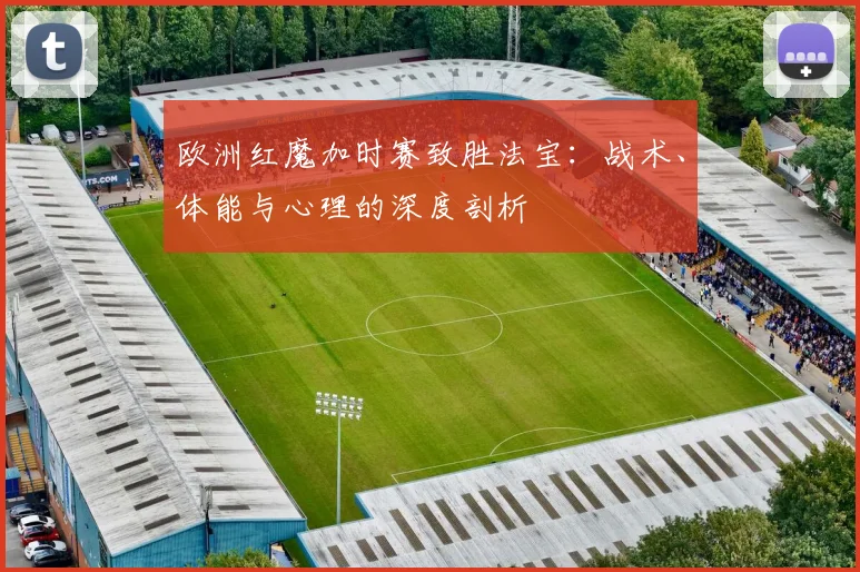 欧洲红魔加时赛致胜法宝:战术、体能与心理的深度剖析
