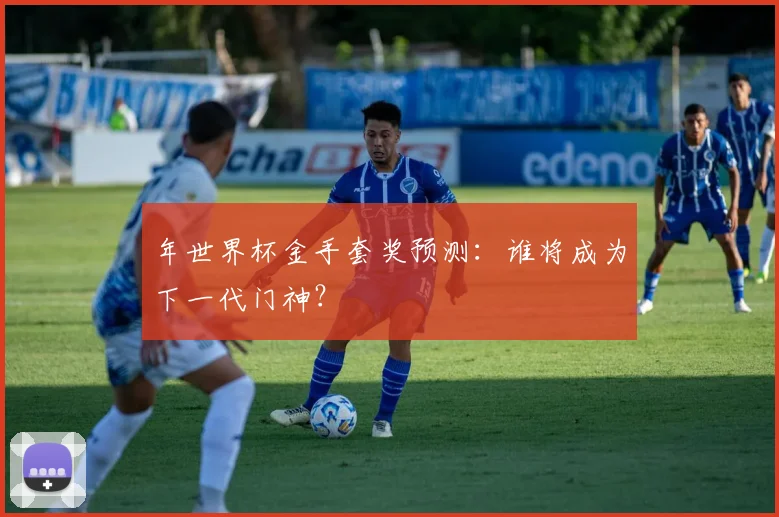 年世界杯金手套奖预测：谁将成为下一代门神？