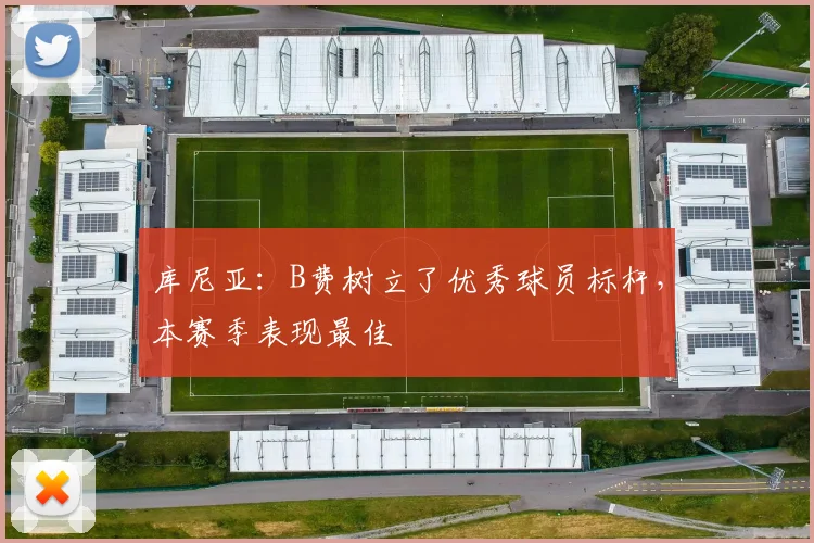 库尼亚：B费树立了优秀球员标杆，本赛季表现最佳