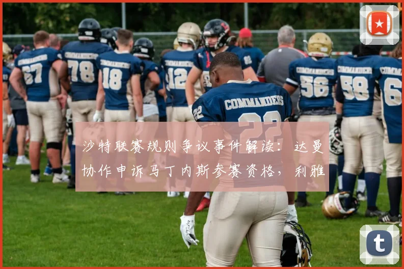 沙特联赛规则争议事件解读：达曼协作申诉马丁内斯参赛资格，利雅得胜利或被判负详情分析