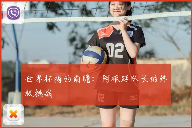 世界杯梅西前瞻：阿根廷队长的终极挑战
