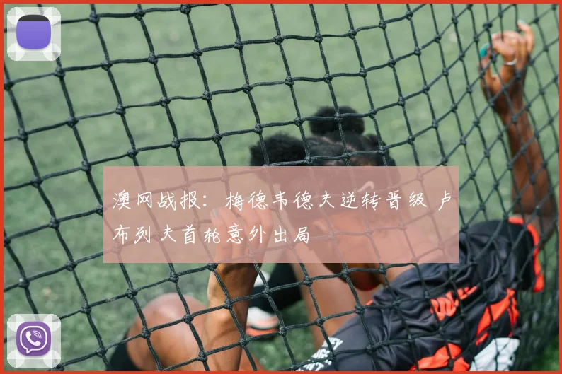 澳网战报：梅德韦德夫逆转晋级 卢布列夫首轮意外出局